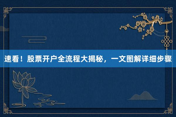 速看！股票开户全流程大揭秘，一文图解详细步骤
