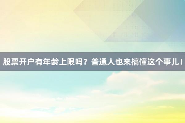 股票开户有年龄上限吗？普通人也来搞懂这个事儿！