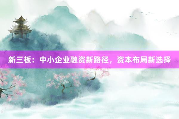 新三板：中小企业融资新路径，资本布局新选择