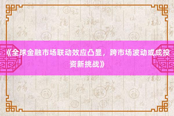 《全球金融市场联动效应凸显，跨市场波动或成投资新挑战》