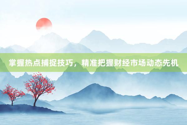 掌握热点捕捉技巧，精准把握财经市场动态先机