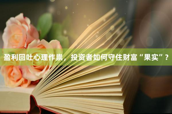 盈利回吐心理作祟，投资者如何守住财富“果实”？