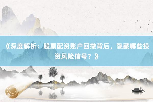 《深度解析：股票配资账户回撤背后，隐藏哪些投资风险信号？》