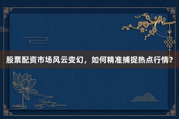 股票配资市场风云变幻，如何精准捕捉热点行情？