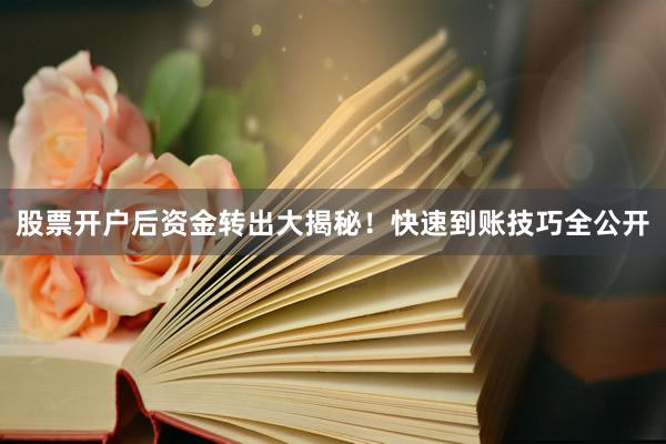 股票开户后资金转出大揭秘！快速到账技巧全公开
