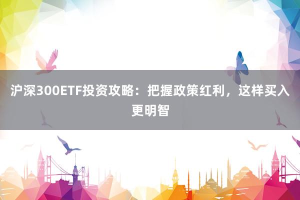 沪深300ETF投资攻略:把握政策红利,这样买入更明智