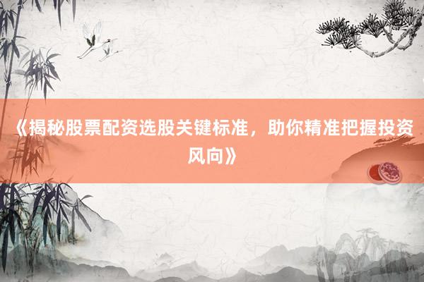 《揭秘股票配资选股关键标准，助你精准把握投资风向》
