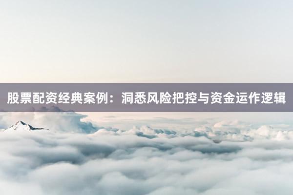 股票配资经典案例:洞悉风险把控与资金运作逻辑