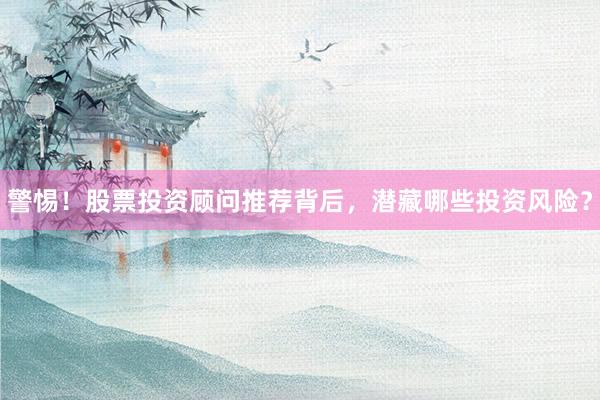 警惕！股票投资顾问推荐背后，潜藏哪些投资风险？