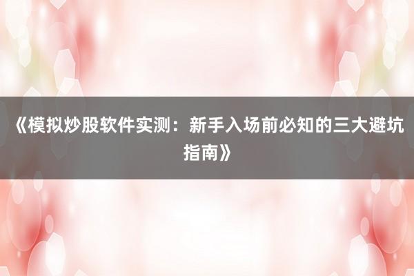 《模拟炒股软件实测:新手入场前必知的三大避坑指南》