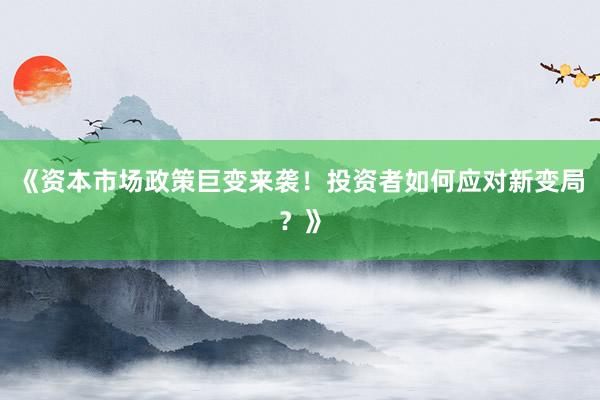 《资本市场政策巨变来袭！投资者如何应对新变局？》