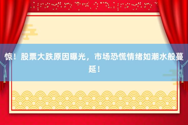 惊！股票大跌原因曝光，市场恐慌情绪如潮水般蔓延！
