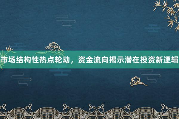 市场结构性热点轮动，资金流向揭示潜在投资新逻辑