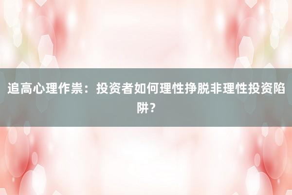 追高心理作祟：投资者如何理性挣脱非理性投资陷阱？