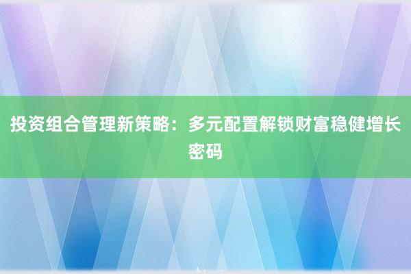 投资组合管理新策略：多元配置解锁财富稳健增长密码