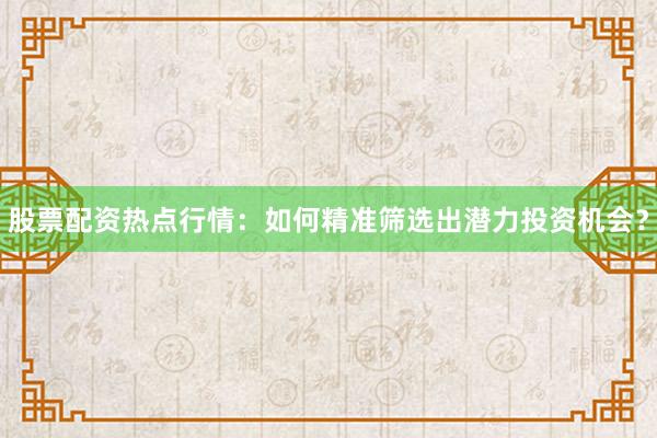 股票配资热点行情：如何精准筛选出潜力投资机会？