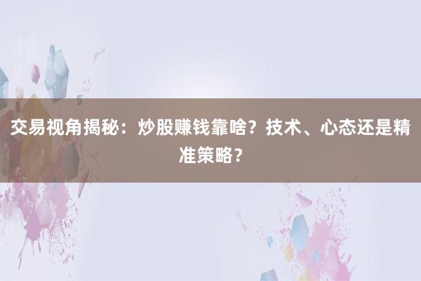 交易视角揭秘：炒股赚钱靠啥？技术、心态还是精准策略？