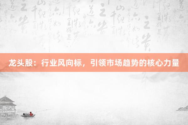 龙头股：行业风向标，引领市场趋势的核心力量