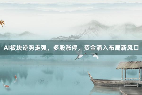 AI板块逆势走强，多股涨停，资金涌入布局新风口