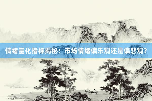 情绪量化指标揭秘：市场情绪偏乐观还是偏悲观？