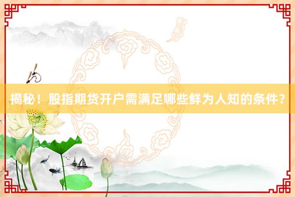 揭秘！股指期货开户需满足哪些鲜为人知的条件？