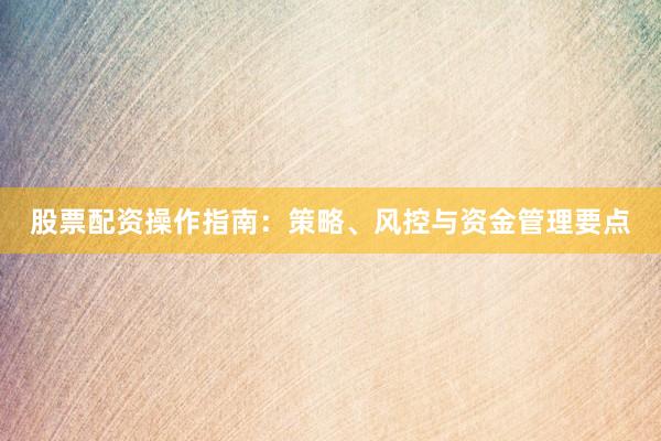 股票配资操作指南：策略、风控与资金管理要点
