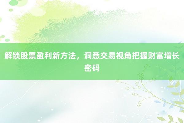 解锁股票盈利新方法，洞悉交易视角把握财富增长密码