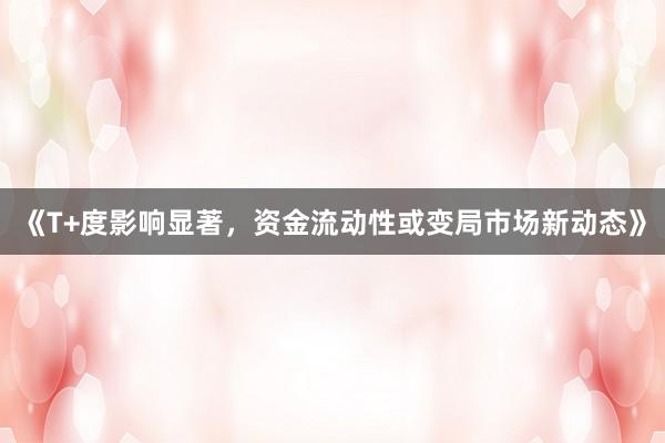 《T+度影响显著，资金流动性或变局市场新动态》