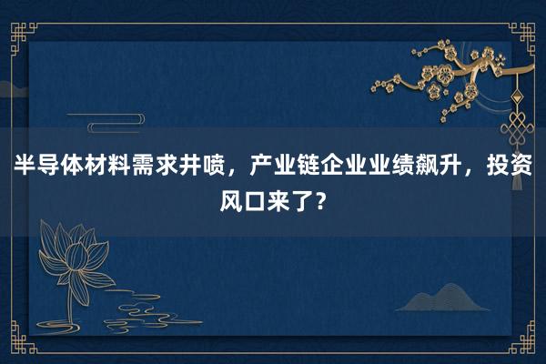 半导体材料需求井喷，产业链企业业绩飙升，投资风口来了？