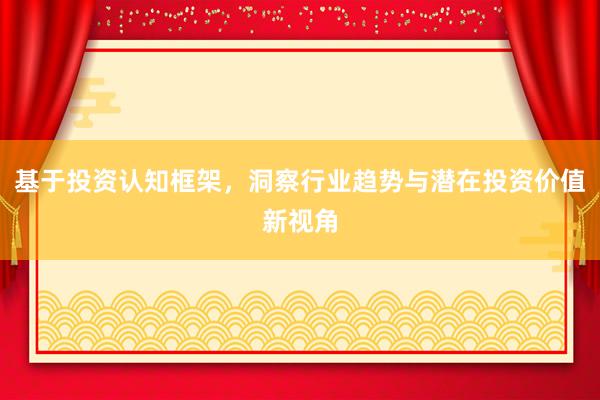 基于投资认知框架，洞察行业趋势与潜在投资价值新视角