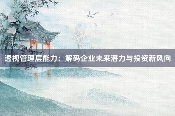 透视管理层能力：解码企业未来潜力与投资新风向