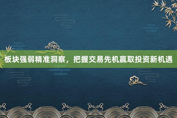板块强弱精准洞察，把握交易先机赢取投资新机遇
