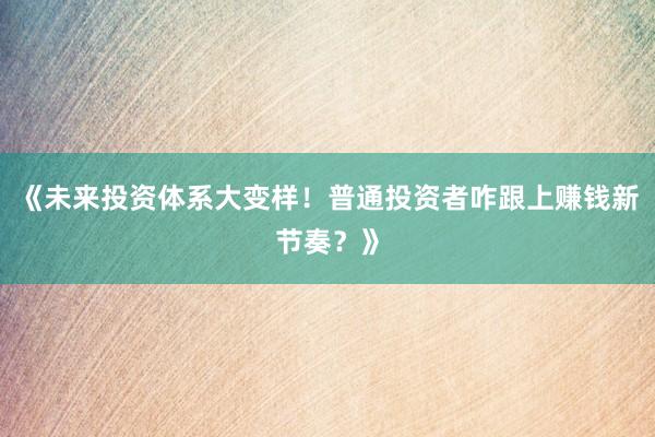 《未来投资体系大变样！普通投资者咋跟上赚钱新节奏？》