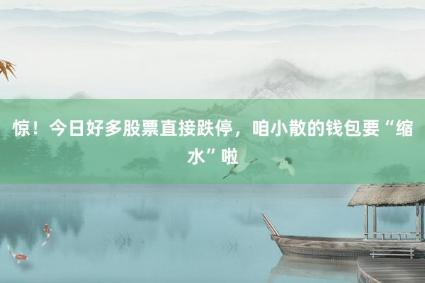 惊！今日好多股票直接跌停，咱小散的钱包要“缩水”啦