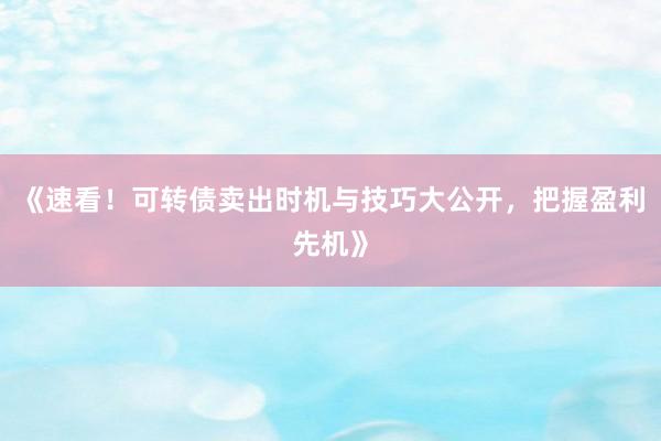 《速看！可转债卖出时机与技巧大公开，把握盈利先机》