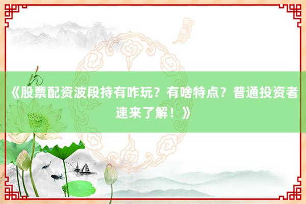 《股票配资波段持有咋玩？有啥特点？普通投资者速来了解！》