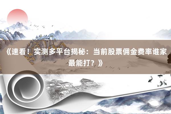 《速看！实测多平台揭秘：当前股票佣金费率谁家最能打？》