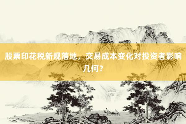 股票印花税新规落地，交易成本变化对投资者影响几何？