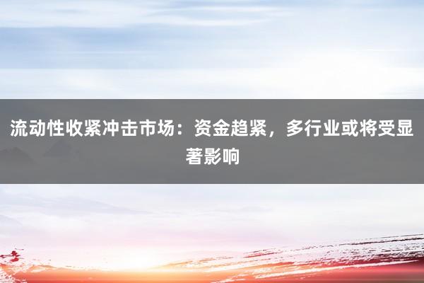 流动性收紧冲击市场：资金趋紧，多行业或将受显著影响