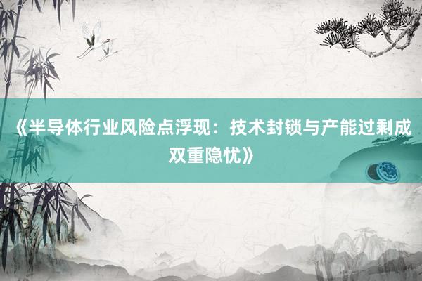 《半导体行业风险点浮现：技术封锁与产能过剩成双重隐忧》