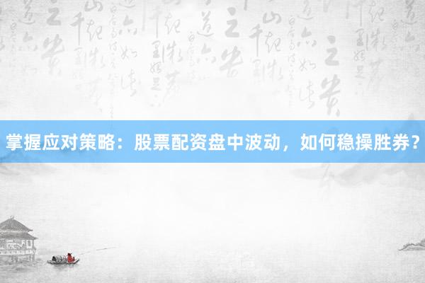 掌握应对策略：股票配资盘中波动，如何稳操胜券？