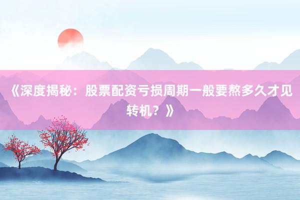 《深度揭秘：股票配资亏损周期一般要熬多久才见转机？》