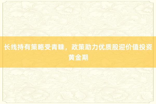 长线持有策略受青睐，政策助力优质股迎价值投资黄金期