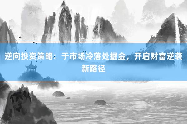 逆向投资策略：于市场冷落处掘金，开启财富逆袭新路径