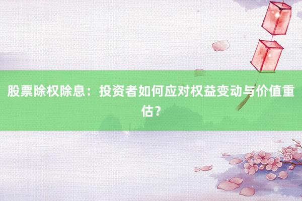 股票除权除息：投资者如何应对权益变动与价值重估？