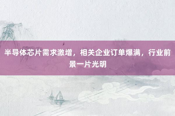 半导体芯片需求激增，相关企业订单爆满，行业前景一片光明