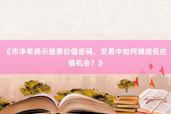 《市净率揭示股票价值密码，交易中如何捕捉低估值机会？》