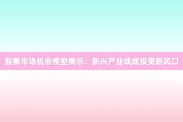 股票市场机会模型揭示：新兴产业或成投资新风口