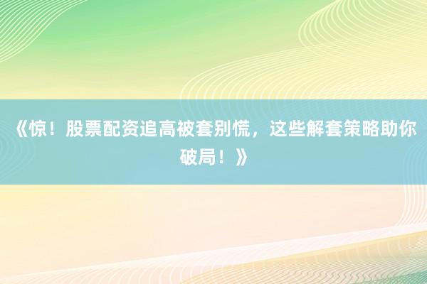《惊！股票配资追高被套别慌，这些解套策略助你破局！》
