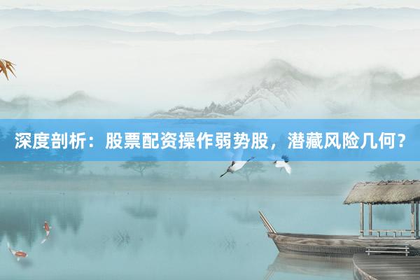 深度剖析：股票配资操作弱势股，潜藏风险几何？